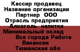 Кассир-продавец › Название организации ­ Партнер, ООО › Отрасль предприятия ­ Алкоголь, напитки › Минимальный оклад ­ 23 000 - Все города Работа » Вакансии   . Тюменская обл.